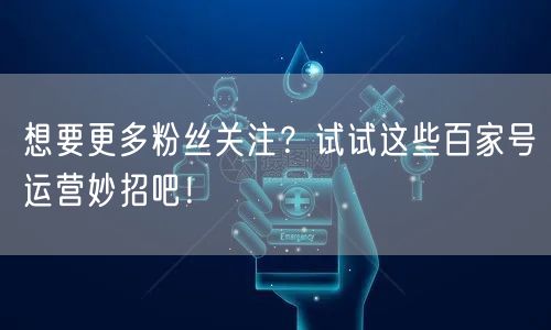 想要更多粉丝关注?试试这些百家号运营妙招吧!