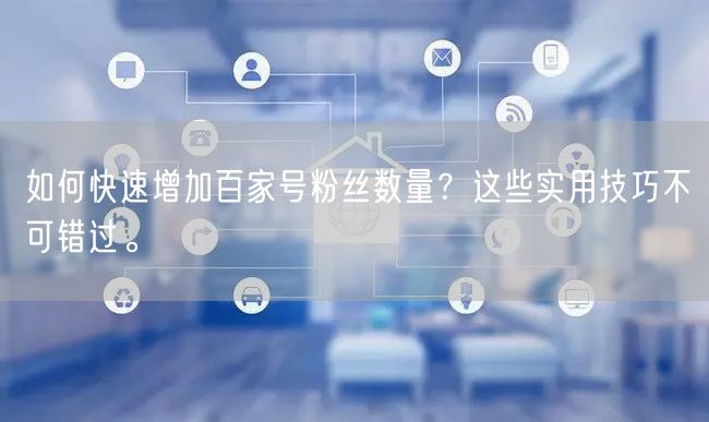 如何快速增加百家号粉丝数量?这些实用技巧不可错过。