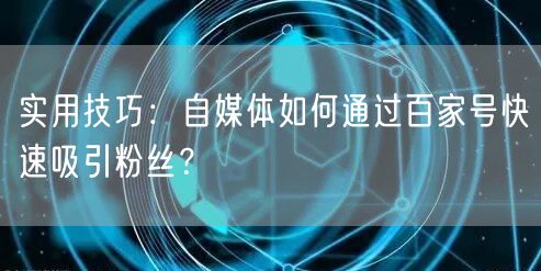 实用技巧：自媒体如何通过百家号快速吸引粉丝？