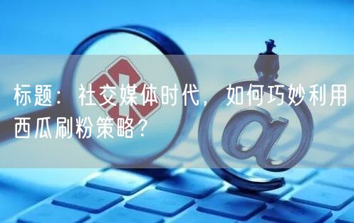标题:社交媒体时代,如何巧妙利用西瓜刷粉策略?
