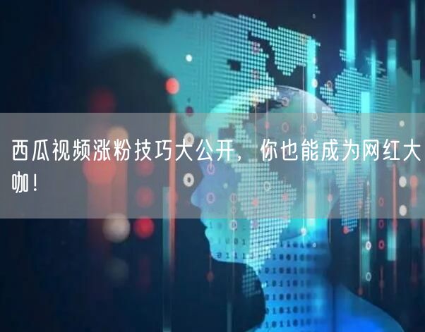 西瓜视频涨粉技巧大公开，你也能成为网红大咖！