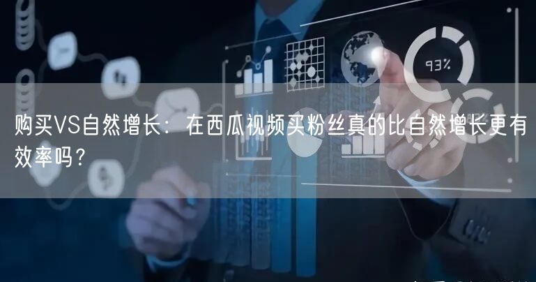 购买VS自然增长：在西瓜视频买粉丝真的比自然增长更有效率吗？