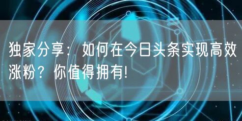 独家分享:如何在今日头条实现高效涨粉?你值得拥有!
