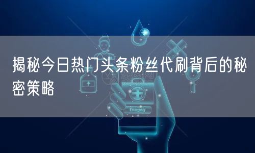 揭秘今日热门头条粉丝代刷背后的秘密策略