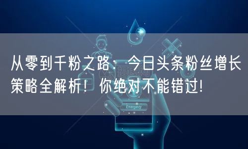从零到千粉之路:今日头条粉丝增长策略全解析!你绝对不能错过!