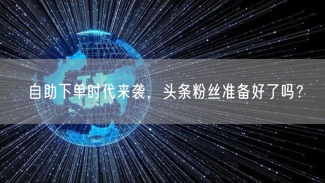 自助下单时代来袭，头条粉丝准备好了吗？