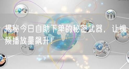 揭秘今日自助下单的秘密武器，让视频播放量飙升！