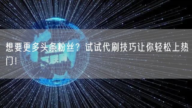 想要更多头条粉丝？试试代刷技巧让你轻松上热门！