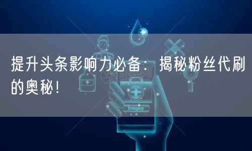 提升头条影响力必备：揭秘粉丝代刷的奥秘！