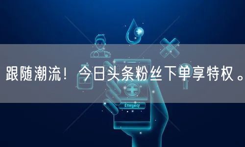 跟随潮流！今日头条粉丝下单享特权。