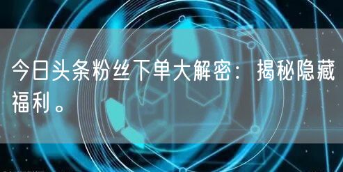 今日头条粉丝下单大解密：揭秘隐藏福利。