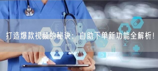 打造爆款视频的秘诀:自助下单新功能全解析!
