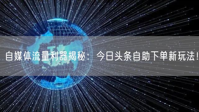 自媒体流量利器揭秘:今日头条自助下单新玩法!