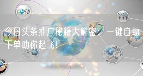 今日头条推广秘籍大解密:一键自助下单助你起飞!
