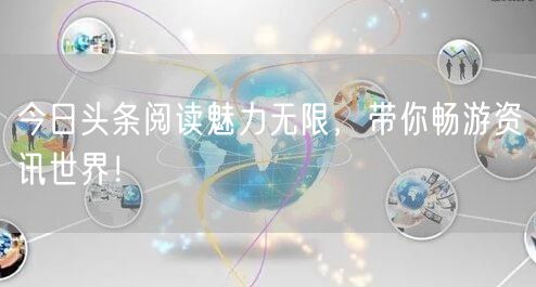 今日头条阅读魅力无限，带你畅游资讯世界！