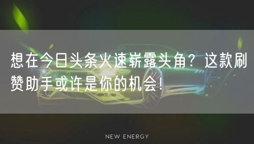 想在今日头条火速崭露头角？这款刷赞助手或许是你的机会！