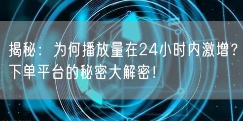 揭秘：为何播放量在24小时内激增？下单平台的秘密大解密！