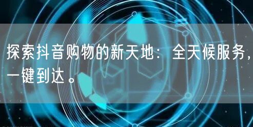 探索抖音购物的新天地：全天候服务，一键到达。