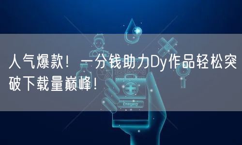 人气爆款！一分钱助力Dy作品轻松突破下载量巅峰！
