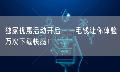 独家优惠活动开启，一毛钱让你体验万次下载快感！