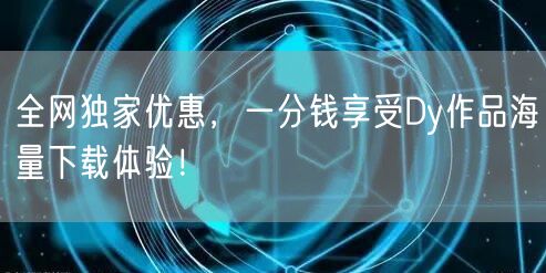 全网独家优惠，一分钱享受Dy作品海量下载体验！