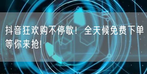 抖音狂欢购不停歇！全天候免费下单等你来抢!
