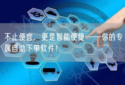 不止便宜，更是智能便捷——你的专属自助下单软件！