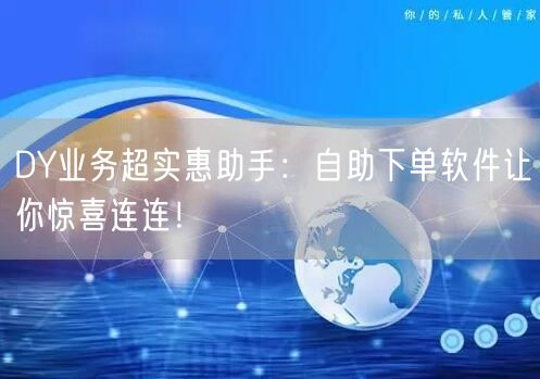 DY业务超实惠助手：自助下单软件让你惊喜连连！