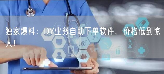 独家爆料:DY业务自助下单软件,价格低到惊人!