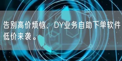 告别高价烦恼，DY业务自助下单软件低价来袭。