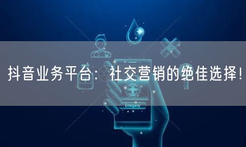 抖音业务平台:社交营销的绝佳选择!