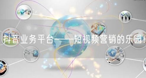 抖音业务平台——短视频营销的乐园！