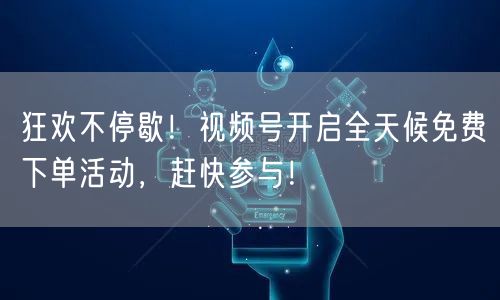 狂欢不停歇！视频号开启全天候免费下单活动，赶快参与！