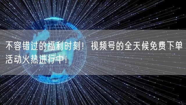 不容错过的福利时刻！视频号的全天候免费下单活动火热进行中！