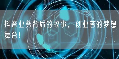 抖音业务背后的故事，创业者的梦想舞台！