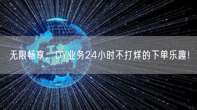 无限畅享，DY业务24小时不打烊的下单乐趣！