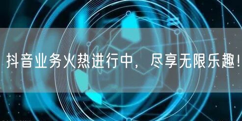 抖音业务火热进行中,尽享无限乐趣!