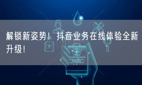 解锁新姿势!抖音业务在线体验全新升级!