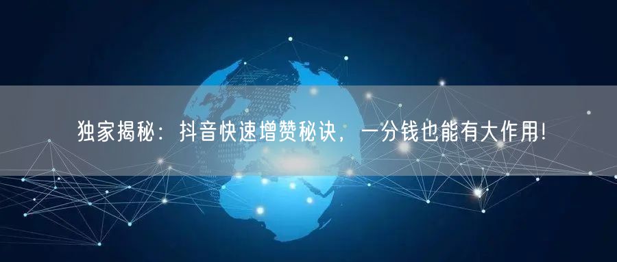 独家揭秘：抖音快速增赞秘诀，一分钱也能有大作用！