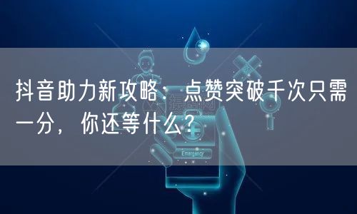 抖音助力新攻略:点赞突破千次只需一分,你还等什么?