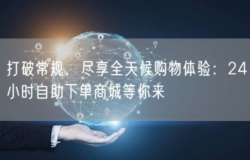 打破常规，尽享全天候购物体验：24小时自助下单商城等你来