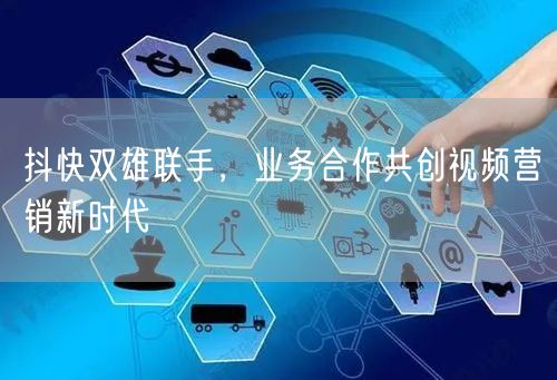 抖快双雄联手，业务合作共创视频营销新时代