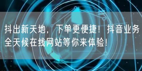 抖出新天地，下单更便捷！抖音业务全天候在线网站等你来体验！