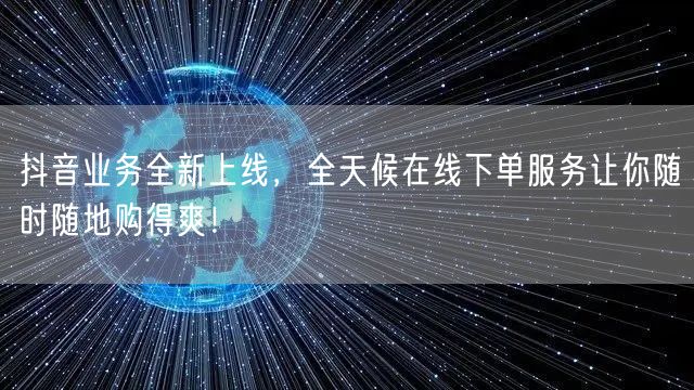 抖音业务全新上线，全天候在线下单服务让你随时随地购得爽！