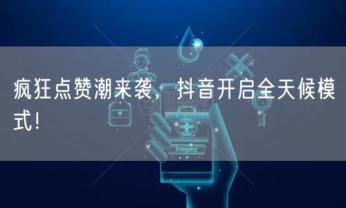 疯狂点赞潮来袭，抖音开启全天候模式！