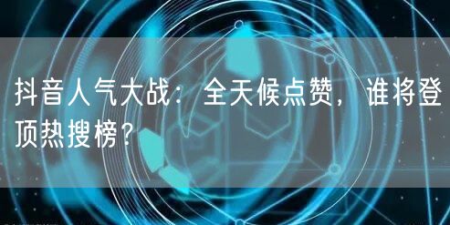 抖音人气大战：全天候点赞，谁将登顶热搜榜？