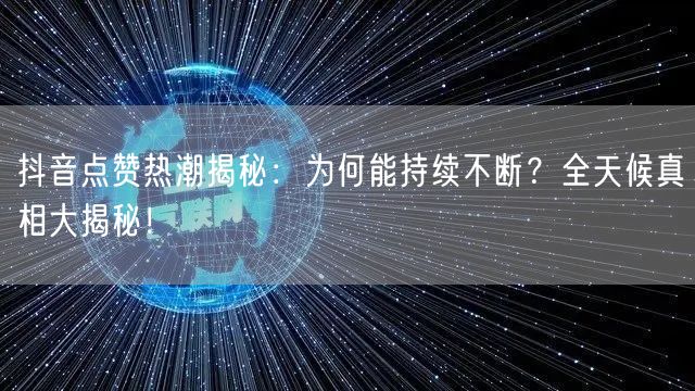 抖音点赞热潮揭秘：为何能持续不断？全天候真相大揭秘！