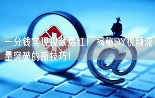 一分钱实现视频爆红！揭秘DY视频流量突破的新技巧！