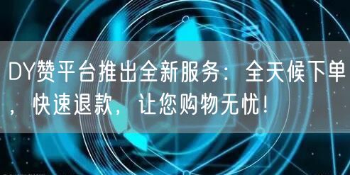 DY赞平台推出全新服务：全天候下单，快速退款，让您购物无忧！