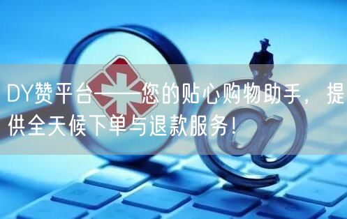 DY赞平台——您的贴心购物助手，提供全天候下单与退款服务！